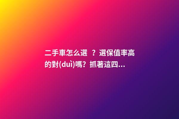 二手車怎么選？選保值率高的對(duì)嗎？抓著這四點(diǎn)就錯(cuò)不了